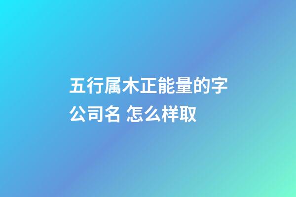五行属木正能量的字公司名 怎么样取-第1张-公司起名-玄机派
